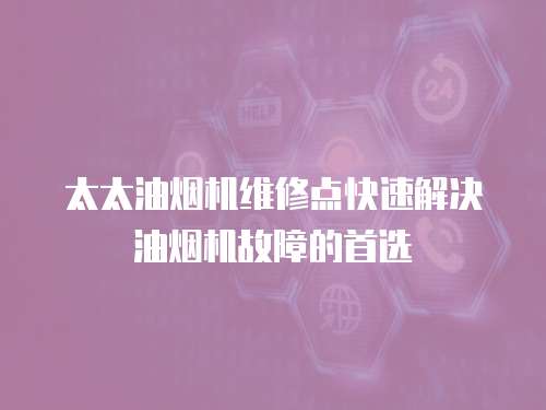 太太油煙機維修點快速解決油煙機故障的首選