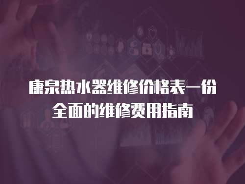 康泉熱水器維修價(jià)格表一份全面的維修費(fèi)用指南