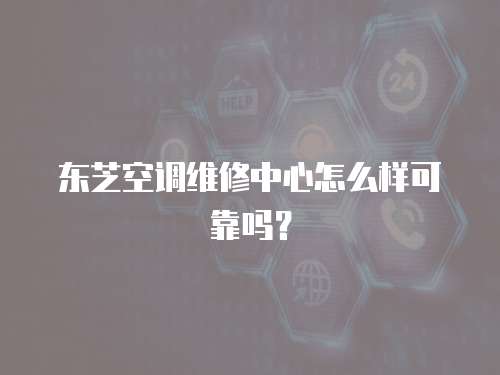東芝空調(diào)維修中心怎么樣可靠嗎？