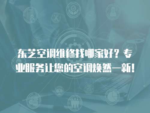 東芝空調(diào)維修找哪家好？專業(yè)服務讓您的空調(diào)煥然一新！