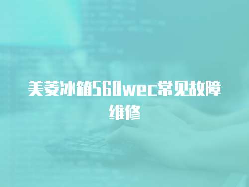 美菱冰箱560wec常見故障維修