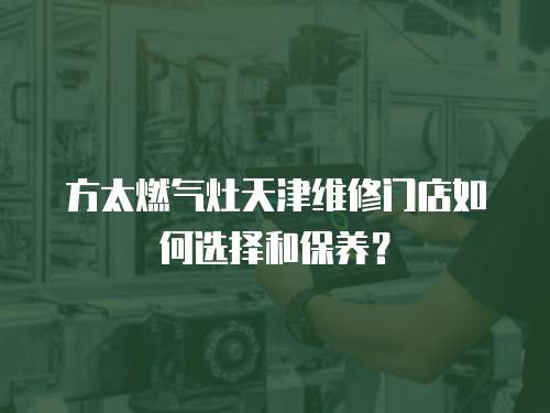 方太燃?xì)庠钐旖蚓S修門(mén)店如何選擇和保養(yǎng)？