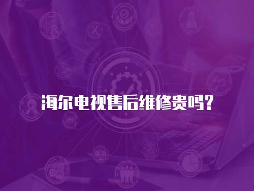 海爾電視售后維修貴嗎？