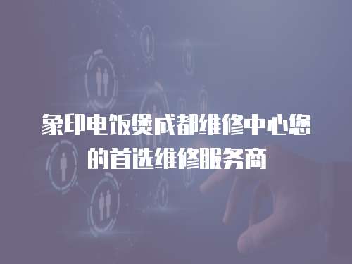象印電飯煲成都維修中心您的首選維修服務商