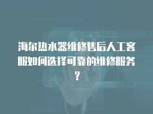 海爾熱水器維修售后人工客服如何選擇可靠的維修服務？