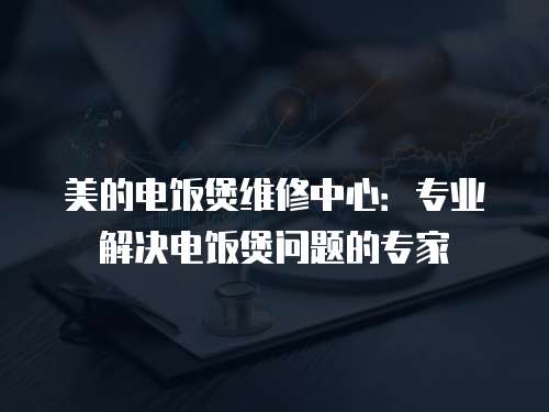美的電飯煲維修中心：專業解決電飯煲問題的專家