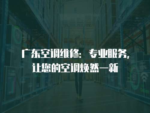 廣東空調維修：專業服務，讓您的空調煥然一新