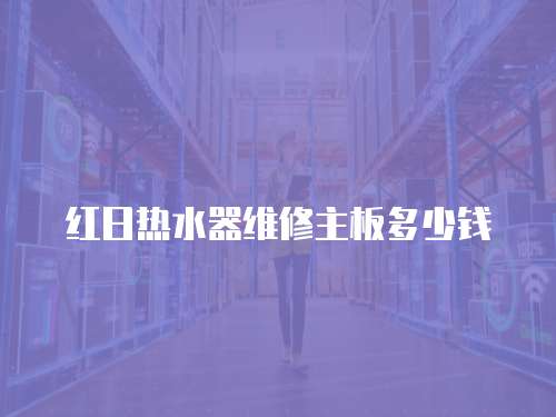 紅日熱水器維修主板多少錢(qián)