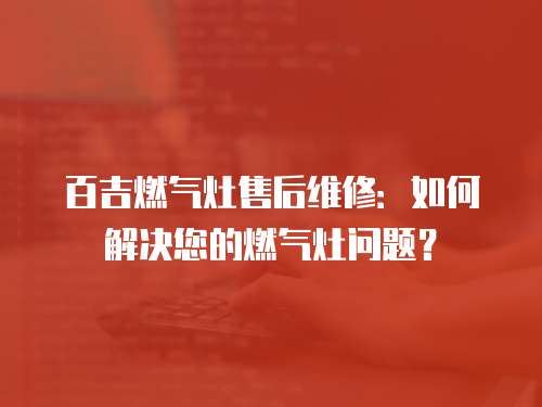 百吉燃氣灶售后維修：如何解決您的燃氣灶問題？