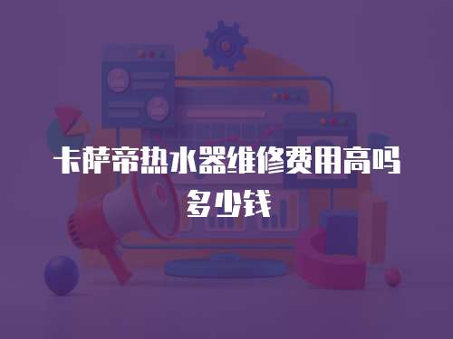 卡薩帝熱水器維修費用高嗎多少錢