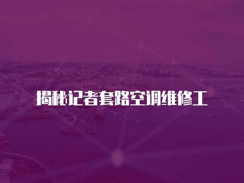 揭秘記者套路空調維修工