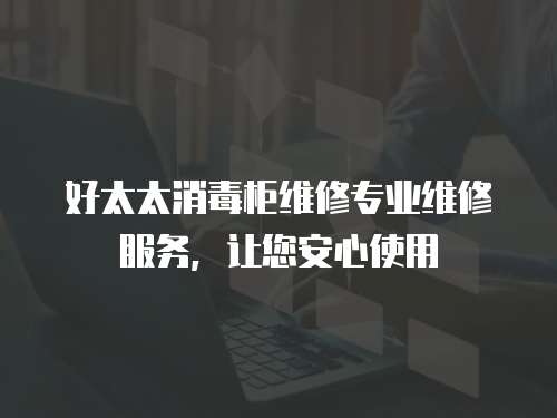 好太太消毒柜維修專業(yè)維修服務(wù)，讓您安心使用