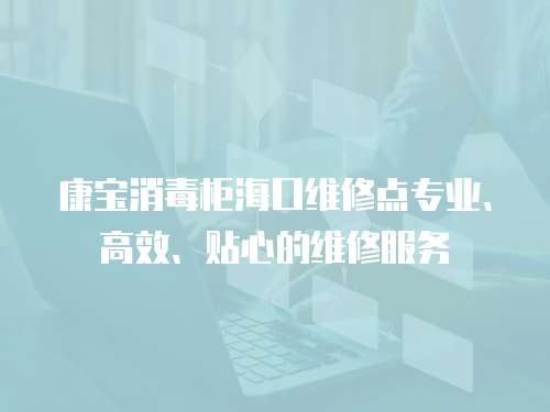 康寶消毒柜海口維修點專業、高效、貼心的維修服務