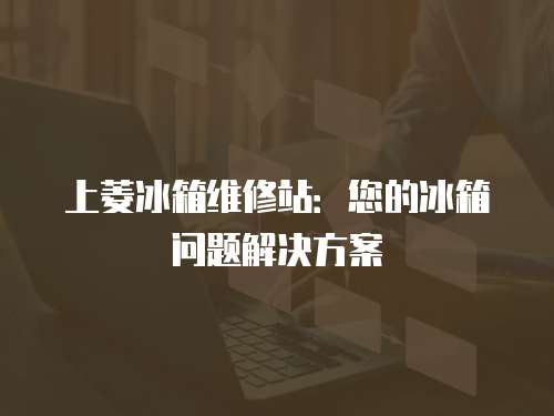 上菱冰箱維修站：您的冰箱問題解決方案