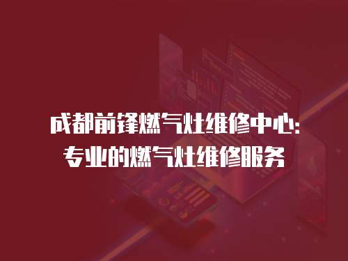 成都前鋒燃氣灶維修中心：專業的燃氣灶維修服務