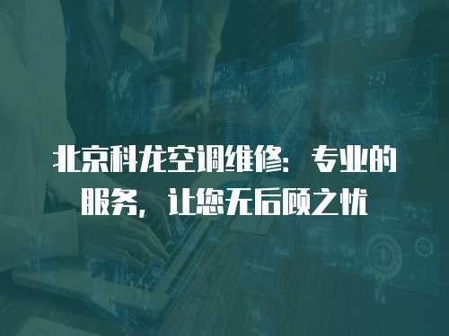 北京科龍空調(diào)維修：專業(yè)的服務(wù)，讓您無后顧之憂