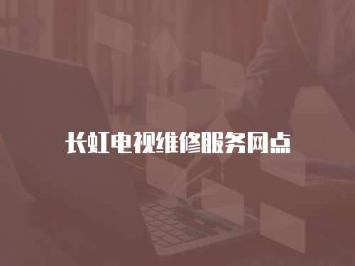 長虹電視維修服務(wù)網(wǎng)點