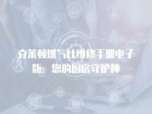 克萊頓燃?xì)庠罹S修手冊(cè)電子版：您的廚房守護(hù)神