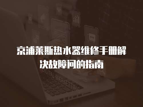 京浦萊斯熱水器維修手冊解決故障問的指南