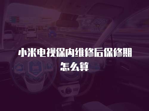 小米電視保內(nèi)維修后保修期怎么算