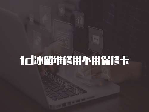 tcl冰箱維修用不用保修卡