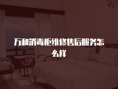 萬和消毒柜維修售后服務怎么樣