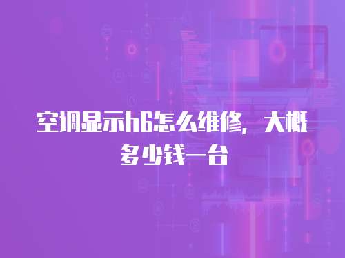 空調顯示h6怎么維修，大概多少錢一臺