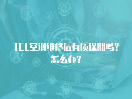 TCL空調維修后有質保期嗎？怎么辦？