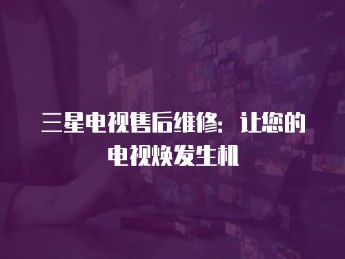 三星電視售后維修：讓您的電視煥發(fā)生機(jī)