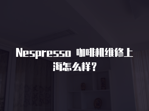  Nespresso 咖啡機(jī)維修上海怎么樣？