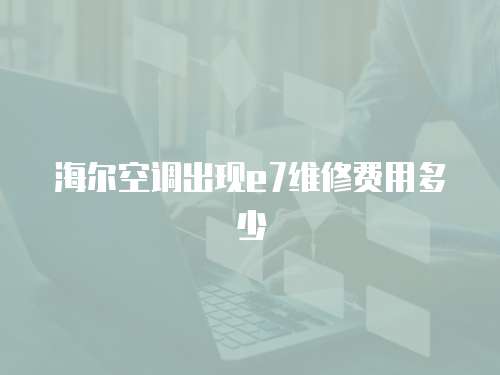 海爾空調(diào)出現(xiàn)e7維修費(fèi)用多少