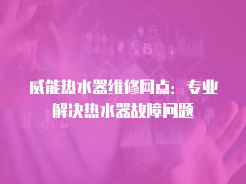 威能熱水器維修網(wǎng)點(diǎn)：專業(yè)解決熱水器故障問題