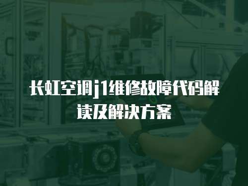 長虹空調j1維修故障代碼解讀及解決方案