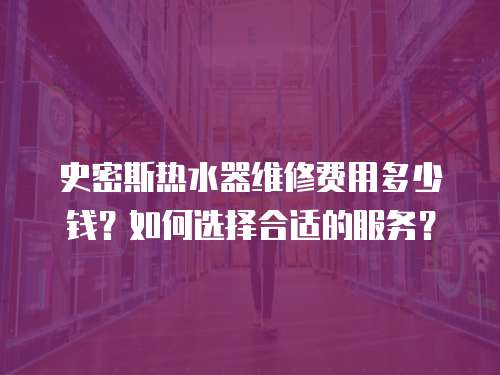史密斯熱水器維修費用多少錢？如何選擇合適的服務？