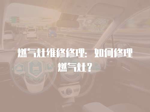 燃?xì)庠罹S修修理：如何修理燃?xì)庠睿? class=