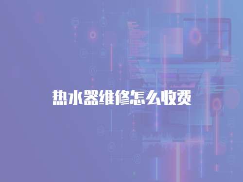 熱水器維修怎么收費(fèi)