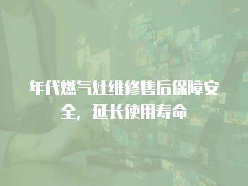 年代燃氣灶維修售后保障安全，延長使用壽命