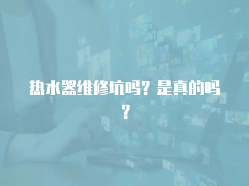 熱水器維修坑嗎？是真的嗎？