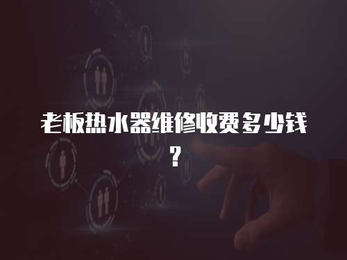 老板熱水器維修收費多少錢？