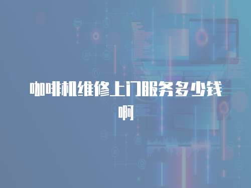 咖啡機維修上門服務多少錢啊