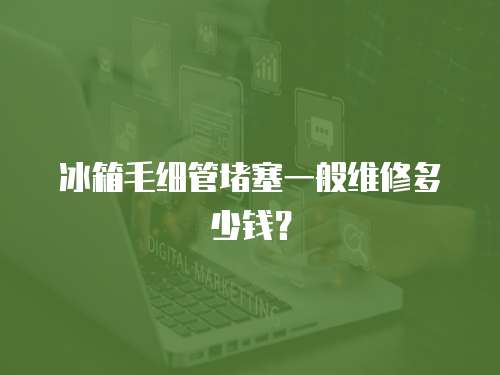 冰箱毛細管堵塞一般維修多少錢？