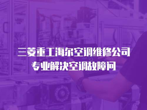 三菱重工海爾空調維修公司專業(yè)解決空調故障問