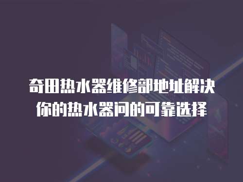 奇田熱水器維修部地址解決你的熱水器問的可靠選擇