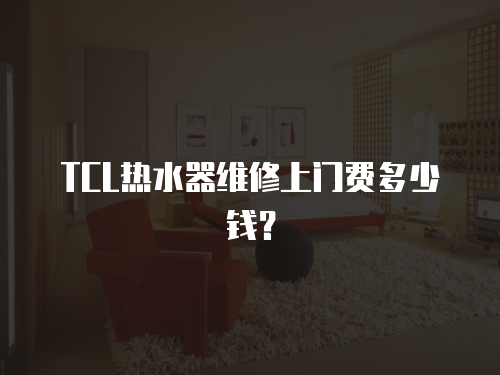 TCL熱水器維修上門費多少錢？