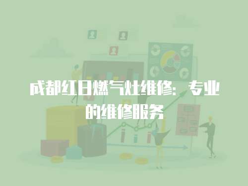 成都紅日燃?xì)庠罹S修：專業(yè)的維修服務(wù)