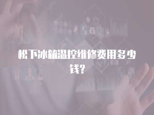松下冰箱溫控維修費(fèi)用多少錢(qián)？