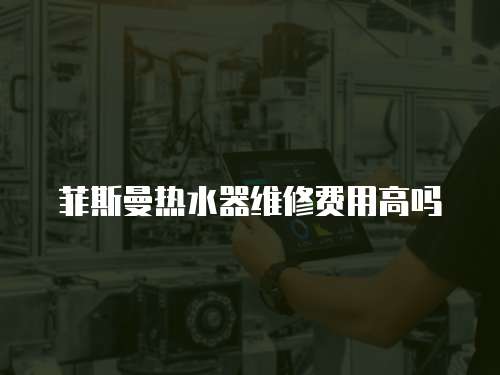 菲斯曼熱水器維修費用高嗎