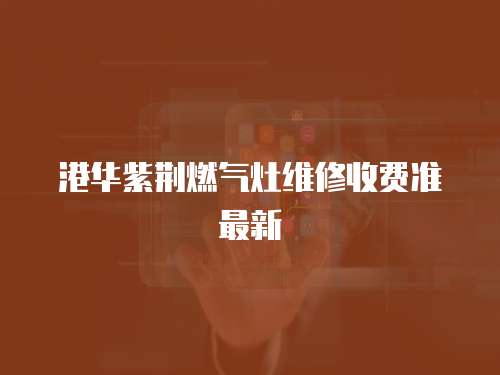 港華紫荊燃氣灶維修收費準最新