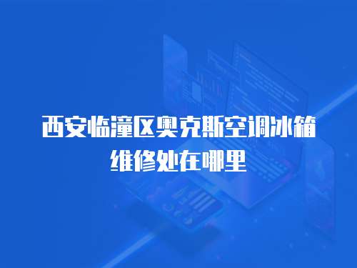 西安臨潼區(qū)奧克斯空調(diào)冰箱維修處在哪里