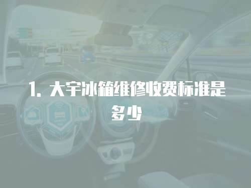 1. 大宇冰箱維修收費標準是多少
